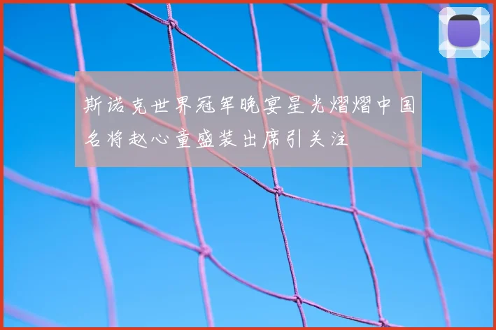 斯诺克世界冠军晚宴星光熠熠中国名将赵心童盛装出席引关注