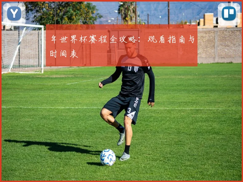 年世界杯赛程全攻略：观看指南与时间表