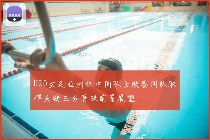 U20女足亚洲杯中国队击败泰国队取得关键三分晋级前景展望