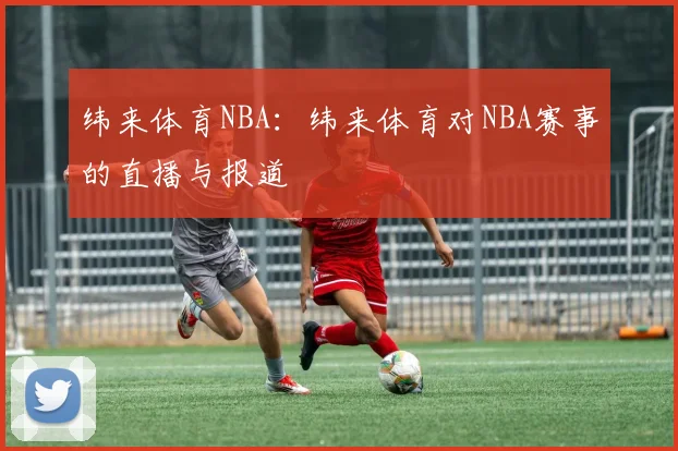 纬来体育NBA：纬来体育对NBA赛事的直播与报道