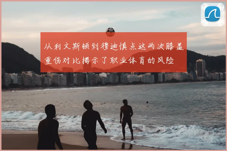 从利文斯顿到穆迪慎点这两次膝盖重伤对比揭示了职业体育的风险