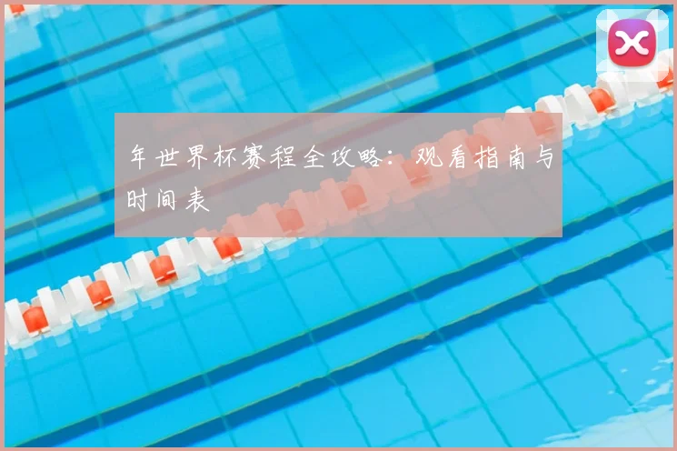 年世界杯赛程全攻略：观看指南与时间表