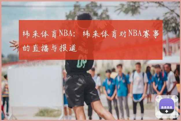 纬来体育NBA:纬来体育对NBA赛事的直播与报道
